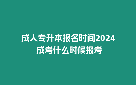 成人專升本報名時間2024 成考什么時候報考