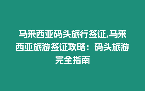 馬來西亞碼頭旅行簽證,馬來西亞旅游簽證攻略：碼頭旅游完全指南