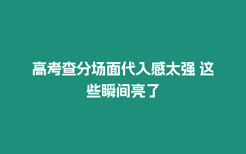 高考查分場面代入感太強(qiáng) 這些瞬間亮了