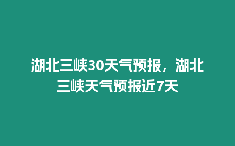 湖北三峽30天氣預(yù)報，湖北三峽天氣預(yù)報近7天