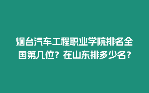 煙臺(tái)汽車工程職業(yè)學(xué)院排名全國第幾位？在山東排多少名？