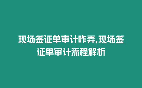 現(xiàn)場簽證單審計咋弄,現(xiàn)場簽證單審計流程解析