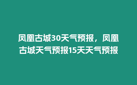 鳳凰古城30天氣預報，鳳凰古城天氣預報15天天氣預報