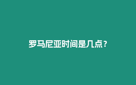 羅馬尼亞時間是幾點？