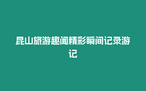 昆山旅游趣聞精彩瞬間記錄游記