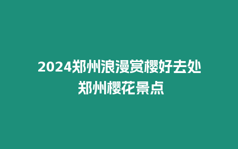 2024鄭州浪漫賞櫻好去處 鄭州櫻花景點(diǎn)