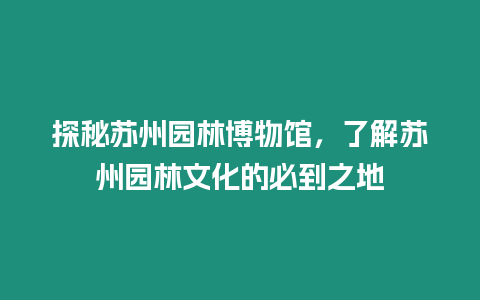 探秘蘇州園林博物館，了解蘇州園林文化的必到之地