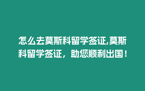 怎么去莫斯科留學簽證,莫斯科留學簽證，助您順利出國！