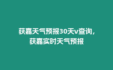 獲嘉天氣預報30天v查詢，獲嘉實時天氣預報