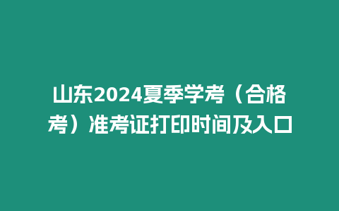 山東2024夏季學(xué)考（合格考）準(zhǔn)考證打印時(shí)間及入口