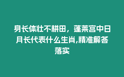 身長體壯不耕田，蓬萊宮中日月長代表什么生肖,精準解答落實