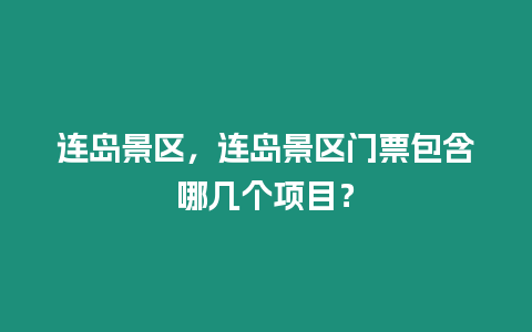 連島景區，連島景區門票包含哪幾個項目？