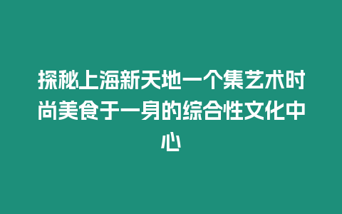 探秘上海新天地一個集藝術時尚美食于一身的綜合性文化中心