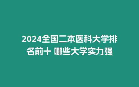 2024全國二本醫(yī)科大學排名前十 哪些大學實力強