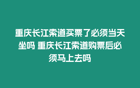 重慶長江索道買票了必須當天坐嗎 重慶長江索道購票后必須馬上去嗎