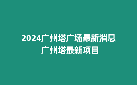 2024廣州塔廣場(chǎng)最新消息 廣州塔最新項(xiàng)目