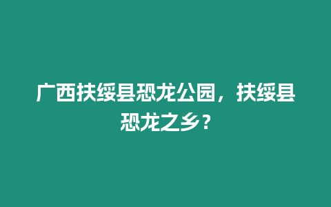 廣西扶綏縣恐龍公園，扶綏縣恐龍之鄉？