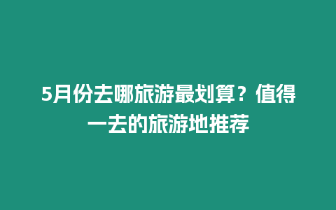 5月份去哪旅游最劃算？值得一去的旅游地推薦