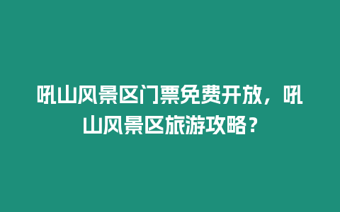 吼山風(fēng)景區(qū)門票免費(fèi)開放，吼山風(fēng)景區(qū)旅游攻略？