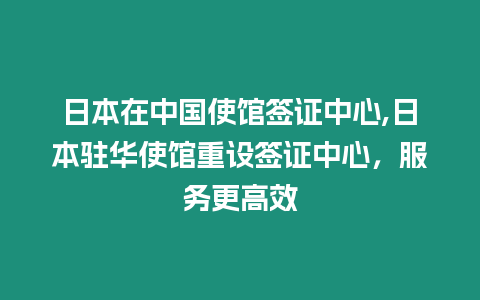 日本在中國使館簽證中心,日本駐華使館重設簽證中心，服務更高效