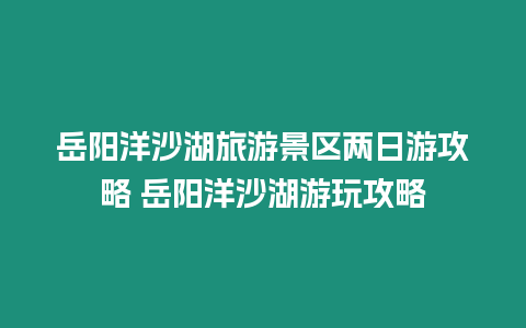 岳陽洋沙湖旅游景區兩日游攻略 岳陽洋沙湖游玩攻略