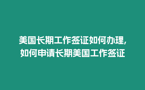 美國長期工作簽證如何辦理,如何申請長期美國工作簽證