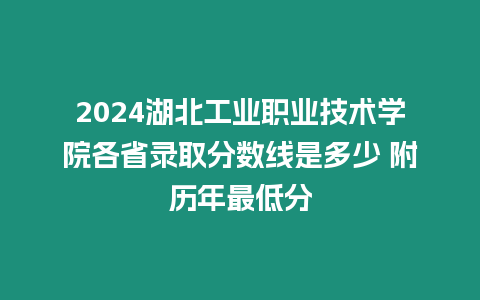 2024湖北工業職業技術學院各省錄取分數線是多少 附歷年最低分