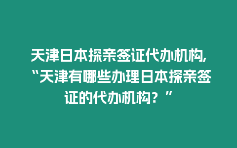 天津日本探親簽證代辦機構,“天津有哪些辦理日本探親簽證的代辦機構？”