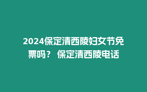 2024保定清西陵婦女節免票嗎？ 保定清西陵電話