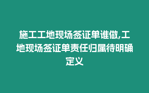 施工工地現場簽證單誰做,工地現場簽證單責任歸屬待明確定義