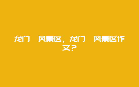 龍門崮風(fēng)景區(qū)，龍門崮風(fēng)景區(qū)作文？