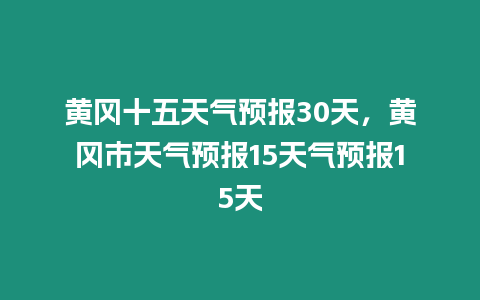 黃岡十五天氣預報30天，黃岡市天氣預報15天氣預報15天