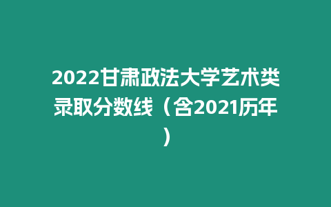 2022甘肅政法大學藝術類錄取分數線（含2021歷年）