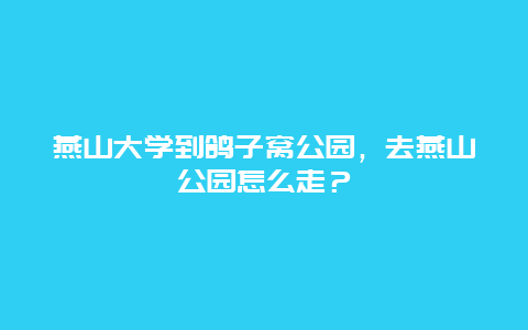 燕山大學(xué)到鴿子窩公園，去燕山公園怎么走？