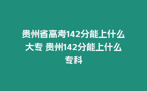 貴州省高考142分能上什么大專 貴州142分能上什么專科