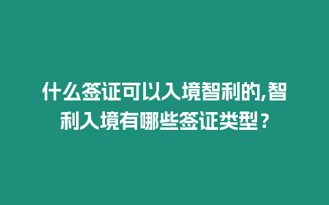 什么簽證可以入境智利的,智利入境有哪些簽證類型？