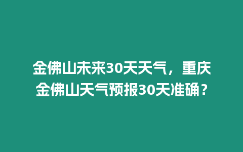 金佛山未來30天天氣，重慶金佛山天氣預(yù)報30天準(zhǔn)確？