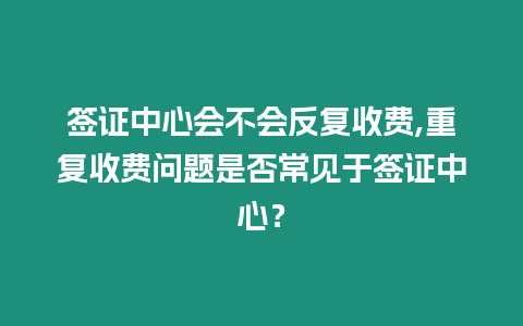 簽證中心會不會反復收費,重復收費問題是否常見于簽證中心？