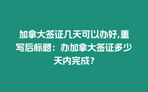 加拿大簽證幾天可以辦好,重寫后標題：辦加拿大簽證多少天內完成？