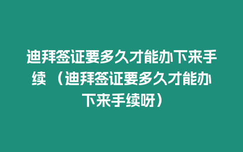 迪拜簽證要多久才能辦下來手續 （迪拜簽證要多久才能辦下來手續呀）