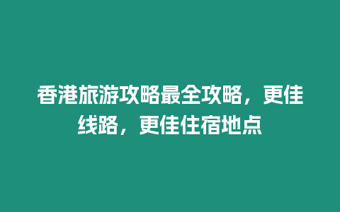 香港旅游攻略最全攻略，更佳線路，更佳住宿地點