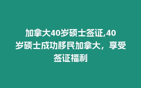 加拿大40歲碩士簽證,40歲碩士成功移民加拿大，享受簽證福利