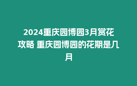 2024重慶園博園3月賞花攻略 重慶園博園的花期是幾月