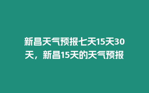 新昌天氣預報七天15天30天，新昌15天的天氣預報