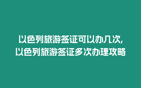 以色列旅游簽證可以辦幾次,以色列旅游簽證多次辦理攻略