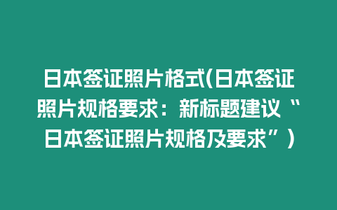 日本簽證照片格式(日本簽證照片規(guī)格要求：新標(biāo)題建議“日本簽證照片規(guī)格及要求”)