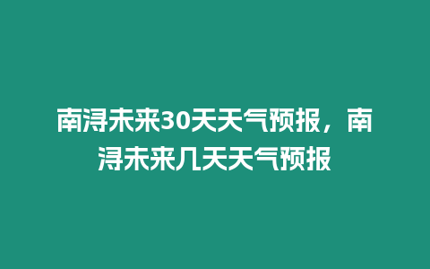 南潯未來30天天氣預報，南潯未來幾天天氣預報