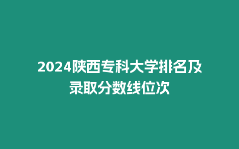 2024陜西專科大學排名及錄取分數線位次