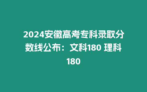 2024安徽高考專科錄取分?jǐn)?shù)線公布：文科180 理科180