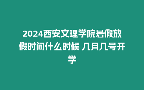 2024西安文理學院暑假放假時間什么時候 幾月幾號開學